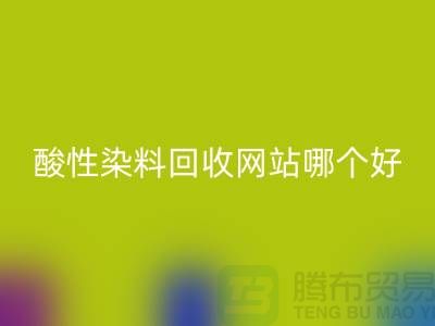 酸性染料安博网_安博(中国)网站哪个好？推荐一下@苏州活性染料安博网_安博(中国)厂家