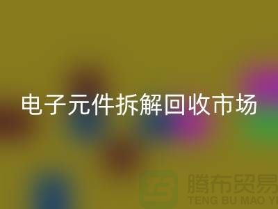 电子元件拆解安博网_安博(中国)市场调研报告总结-废旧电子元件安博网_安博(中国)平台