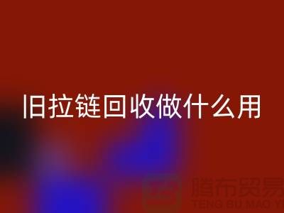 旧拉链安博网_安博(中国)做什么用途-附近有没有收购的厂家-上海腾布贸易