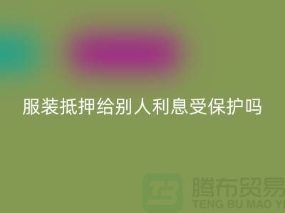 服装抵押给别人利息受保护吗——安博网_安博(中国)库存布料公司