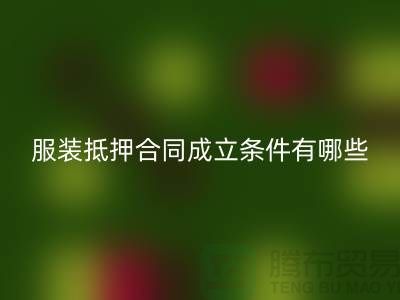 服装抵押合同成立条件有哪些规定和要求@安博网_安博(中国)库存布料厂家