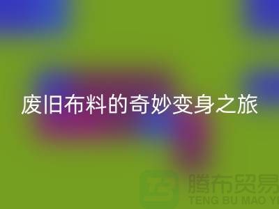 废旧布料安博网_安博(中国)可以变成什么：解密废旧布料的奇妙变身之旅
