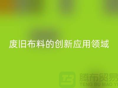 废旧布料安博网_安博(中国)后干嘛：探索废旧布料的创新应用领域