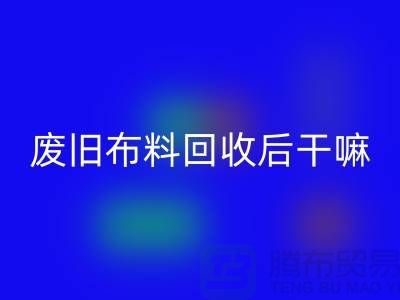 废旧布料安博网_安博(中国)后干嘛：创造无限可能，废旧布料再造新生活