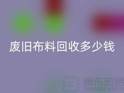 废旧布料安博网_安博(中国)多少钱一吨：解析废旧布料安博网_安博(中国)的价值链