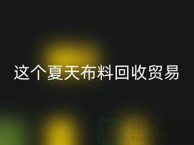 这个夏天布料安博网_安博(中国)贸易市场越来越热_安博网_安博(中国)