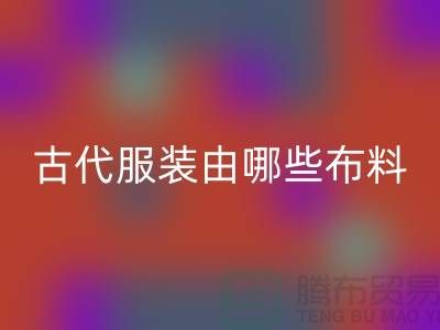 古代服装由哪些布料和辅料构成_高价安博网_安博(中国)服装布料公司