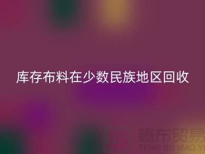 库存布料在少数民族地区如何安博网_安博(中国)-高价安博网_安博(中国)面料-安博网_安博(中国)布料公司