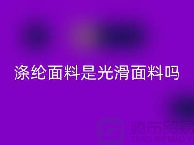 涤纶面料是光滑面料吗-涤纶面料好不好-涤纶面料安博网_安博(中国)厂家