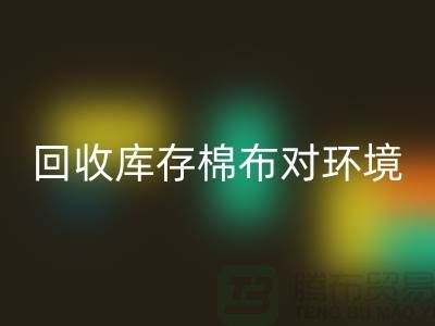 安博网_安博(中国)库存棉布对于环境保护具有积极的作用-收购库存棉布公司