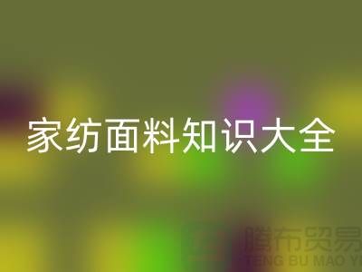 家纺面料知识大全-家纺面料安博网_安博(中国)厂家-家纺布料安博网_安博(中国)公司