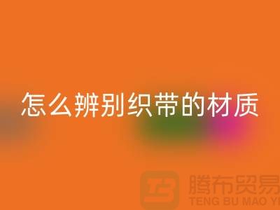 怎么辨别织带的材质-安博网_安博(中国)织带-安博网_安博(中国)库存织带厂家