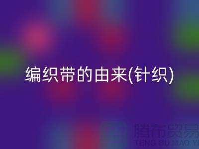 编织带的由来(针织)-编织带安博网_安博(中国)多少钱一吨-编织带安博网_安博(中国)厂家