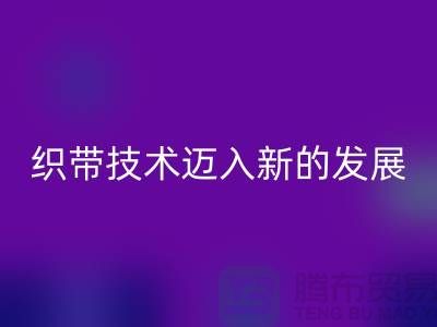 织带技术迈入新的发展阶段-安博网_安博(中国)织带-安博网_安博(中国)库存织带厂家