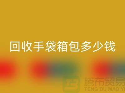 安博网_安博(中国)手袋箱包多少钱一斤？专家教你如何正确估价-上海腾布贸易