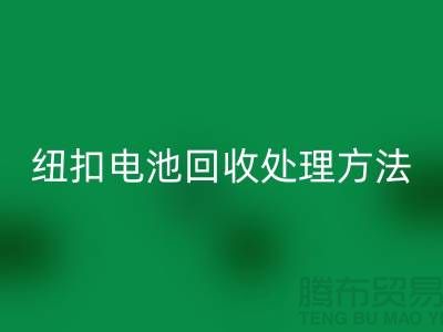 纽扣电池安博网_安博(中国)处理方法：环保与资源利用的双重关注-纽扣厂家