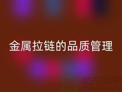 金属拉链的品质管理包括哪些内容_金属拉链安博网_安博(中国)公司