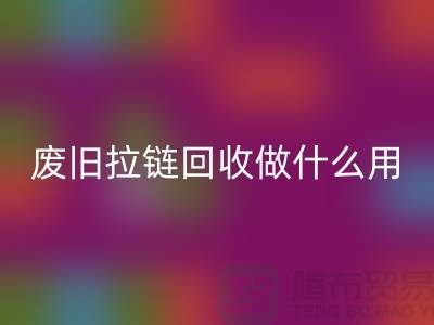废旧拉链安博网_安博(中国)做什么用？“拉链安博网_安博(中国)市场”的回答-上海腾布