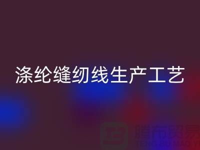 涤纶缝纫线生产工艺-涤纶缝纫线生产流程-涤纶缝纫线安博网_安博(中国)公司