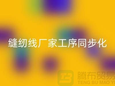 缝纫线厂家工序同步化处理的技术要求-高强缝纫线安博网_安博(中国)公司