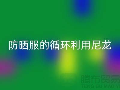 防晒服的循环利用：从尼龙安博网_安博(中国)到创新-防晒服面料安博网_安博(中国)厂家