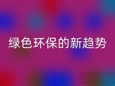 库存布料收购安博网_安博(中国)：绿色环保的新趋势-上海腾布贸易