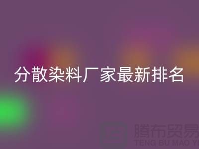 分散染料厂家排名最新出炉行业领军者实力雄厚-染料安博网_安博(中国)公司