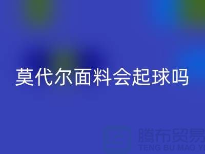 莫代尔面料会起球吗-安博网_安博(中国)莫代尔布料-安博网_安博(中国)莫代尔面料厂家