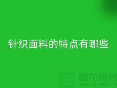 针织面料的特点有哪些-针织面料安博网_安博(中国)价格-针织布料安博网_安博(中国)公司