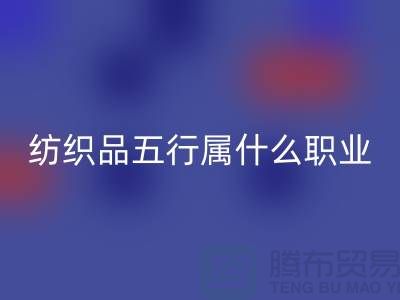### 纺织品五行属什么职业类别@废旧纺织品安博网_安博(中国)公司