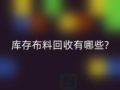 库存布料安博网_安博(中国)有哪些处理方式-南通库存布料收购公司