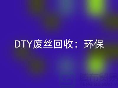 DTY废丝安博网_安博(中国)：环保与经济效益的双赢-涤纶废丝安博网_安博(中国)厂家