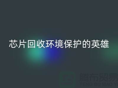 环境保护的英雄：电子芯片安博网_安博(中国)厂家的光辉使命
