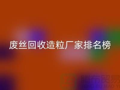 废丝安博网_安博(中国)造粒厂家排名榜前十名有哪些？全国涤纶废丝安博网_安博(中国)厂家
