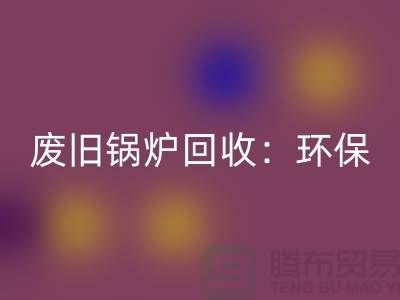 废旧锅炉安博网_安博(中国)：环保与效益并重的新产业-上海设备安博网_安博(中国)公司