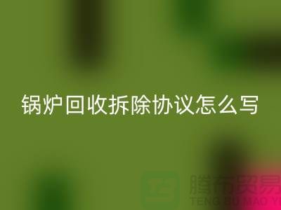 锅炉安博网_安博(中国)拆除协议怎么写？废旧设备安博网_安博(中国)-余热设备安博网_安博(中国)公司
