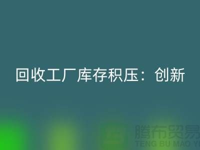 安博网_安博(中国)工厂库存积压：创新策略与实践-{上海腾布贸易Shtengbu.com}
