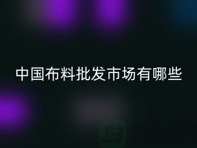 中国布料批发市场有哪些？_安博网_安博(中国)