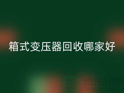 箱式变压器安博网_安博(中国)哪家好-报废变压器安博网_安博(中国)-二手变压器安博网_安博(中国)公司