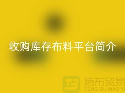 收购库存布料平台简介-安博网_安博(中国)库存产品优势-全国收购库存公司