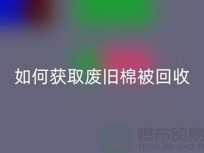 如何获取废旧棉被安博网_安博(中国)市场的最佳价格？解密攻略来啦