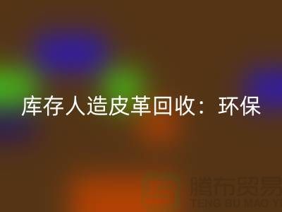 库存人造皮革安博网_安博(中国)：环保与经济的双重效益-收购库存真皮厂家