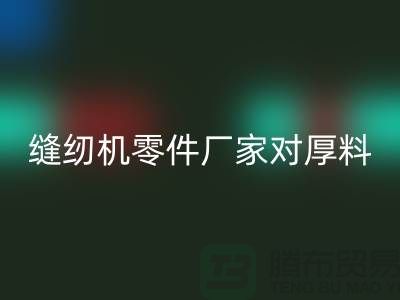 缝纫机零件厂家对厚料的销路分析-长期缝纫机安博网_安博(中国)-安博网_安博(中国)缝纫机价格
