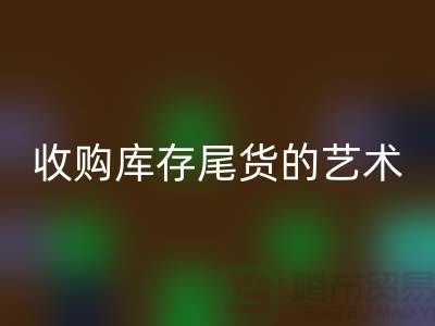收购库存尾货的艺术：掌握话术技巧，提升销售业绩-义乌库存安博网_安博(中国) 