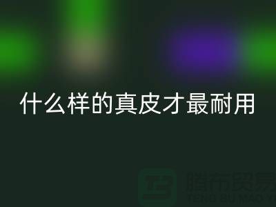 什么样的真皮才最耐用_上海安博网_安博(中国)库存皮革公司