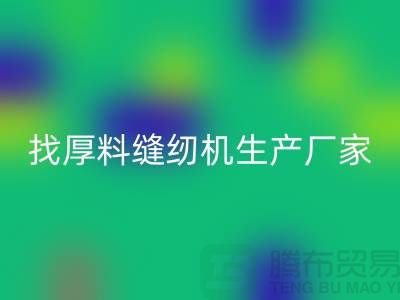 找厚料缝纫机生产厂家-标准缝纫机安博网_安博(中国)-常熟二手缝纫机安博网_安博(中国)公司