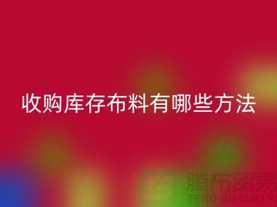 收购库存布料有哪些方法-安博网_安博(中国)库存平台-义乌收购库存公司