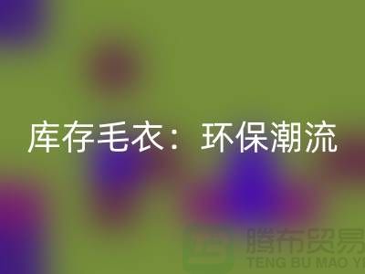 《安博网_安博(中国)库存毛衣：环保潮流的象征——记上海腾布贸易的创新之路》