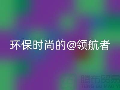 上海服装面料安博网_安博(中国)厂家：环保时尚的领航者