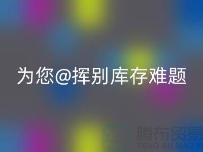 挥别库存难题，选择专业布料安博网_安博(中国)公司ShTengBu.com